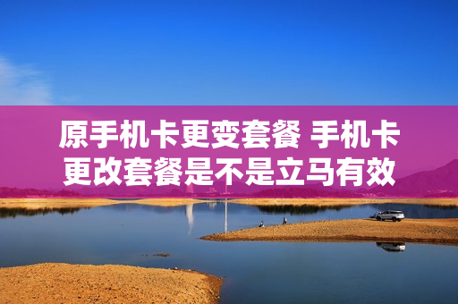 原手机卡更变套餐 手机卡更改套餐是不是立马有效