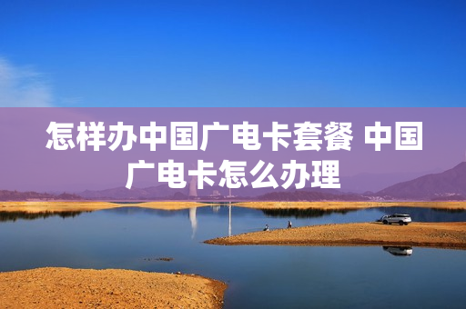 怎样办中国广电卡套餐 中国广电卡怎么办理