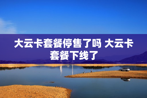 大云卡套餐停售了吗 大云卡套餐下线了