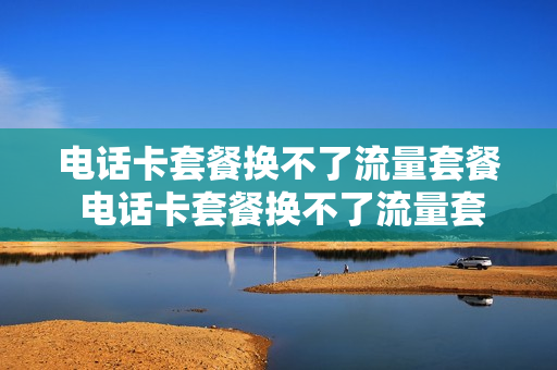 电话卡套餐换不了流量套餐 电话卡套餐换不了流量套餐怎么办