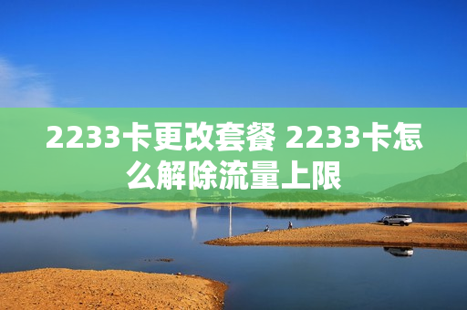 2233卡更改套餐 2233卡怎么解除流量上限