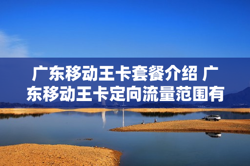 广东移动王卡套餐介绍 广东移动王卡定向流量范围有哪些?