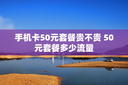 手机卡50元套餐贵不贵 50元套餐多少流量