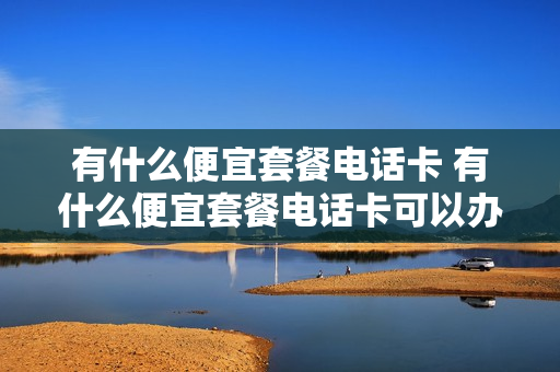 有什么便宜套餐电话卡 有什么便宜套餐电话卡可以办理