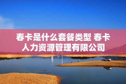 春卡是什么套餐类型 春卡人力资源管理有限公司
