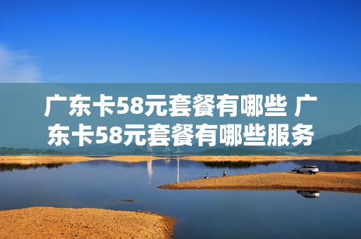 广东卡58元套餐有哪些 广东卡58元套餐有哪些服务