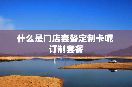什么是门店套餐定制卡呢 订制套餐
