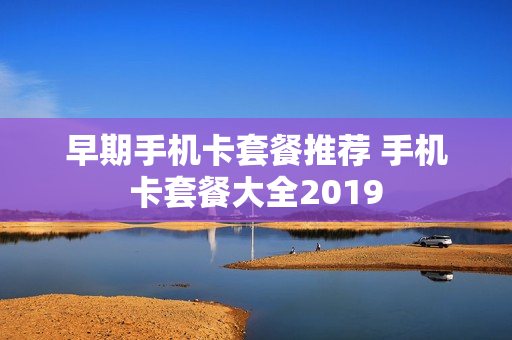 早期手机卡套餐推荐 手机卡套餐大全2019