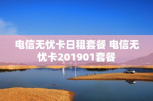 电信无忧卡日租套餐 电信无忧卡201901套餐