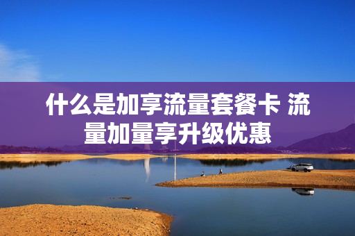 什么是加享流量套餐卡 流量加量享升级优惠