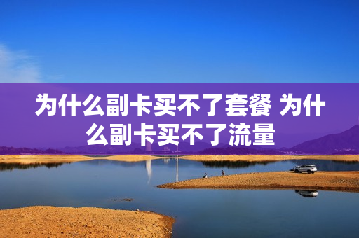 为什么副卡买不了套餐 为什么副卡买不了流量