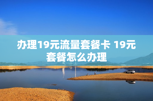 办理19元流量套餐卡 19元套餐怎么办理