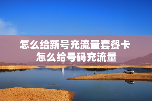 怎么给新号充流量套餐卡 怎么给号码充流量