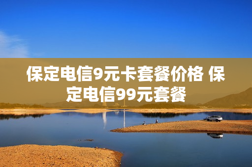 保定电信9元卡套餐价格 保定电信99元套餐