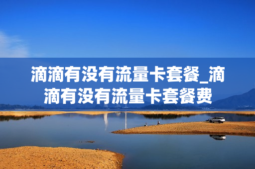 滴滴有没有流量卡套餐_滴滴有没有流量卡套餐费