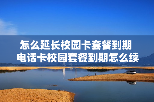 怎么延长校园卡套餐到期 电话卡校园套餐到期怎么续约