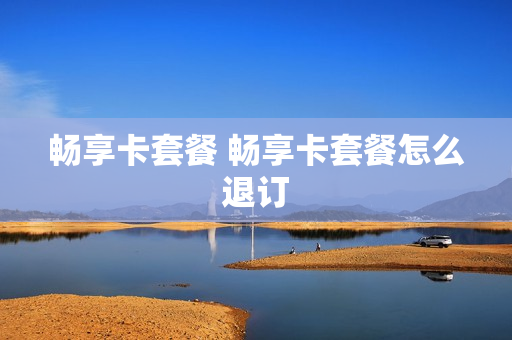 畅享卡套餐 畅享卡套餐怎么退订
