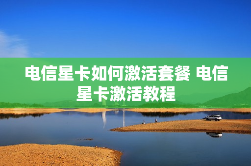 电信星卡如何激活套餐 电信星卡激活教程
