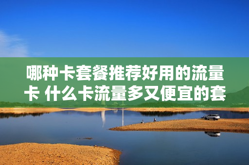 哪种卡套餐推荐好用的流量卡 什么卡流量多又便宜的套餐