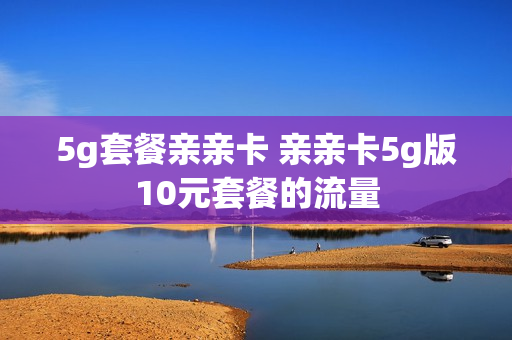 5g套餐亲亲卡 亲亲卡5g版10元套餐的流量
