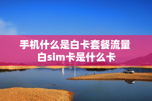 手机什么是白卡套餐流量 白sim卡是什么卡