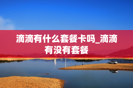 滴滴有什么套餐卡吗_滴滴有没有套餐