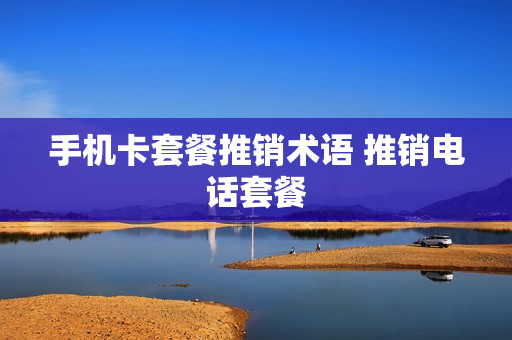手机卡套餐推销术语 推销电话套餐