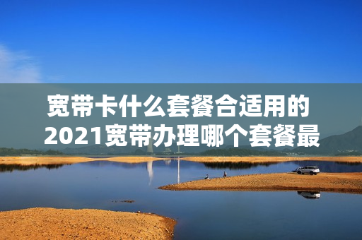 宽带卡什么套餐合适用的 2021宽带办理哪个套餐最便宜
