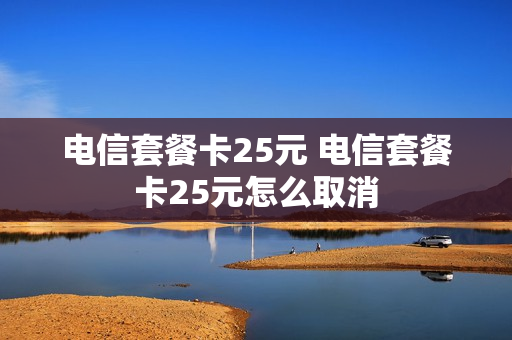 电信套餐卡25元 电信套餐卡25元怎么取消