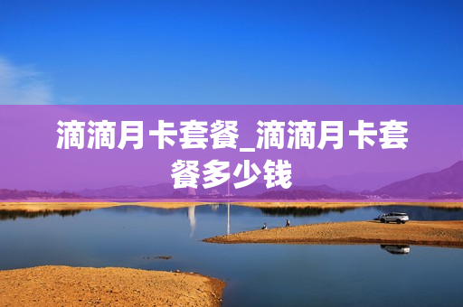 滴滴月卡套餐_滴滴月卡套餐多少钱