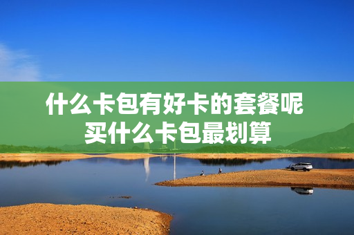 什么卡包有好卡的套餐呢 买什么卡包最划算