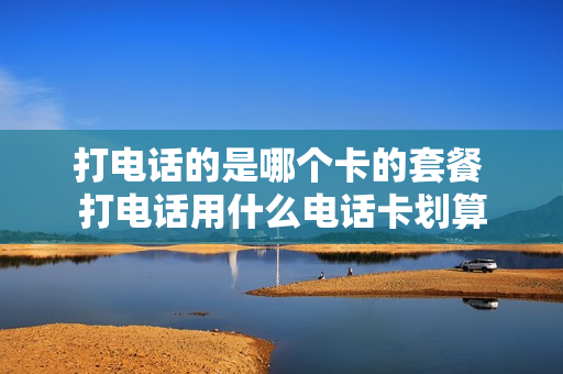 打电话的是哪个卡的套餐 打电话用什么电话卡划算