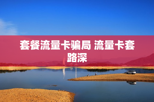 套餐流量卡骗局 流量卡套路深