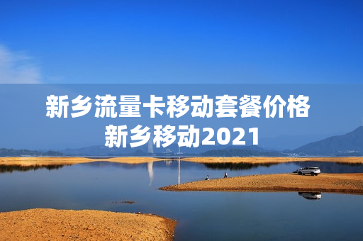 新乡流量卡移动套餐价格 新乡移动2021