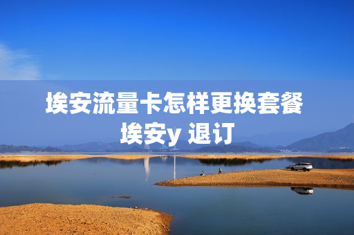 埃安流量卡怎样更换套餐 埃安y 退订