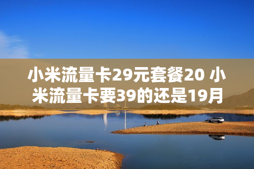 小米流量卡29元套餐20 小米流量卡要39的还是19月租