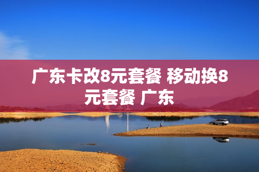 广东卡改8元套餐 移动换8元套餐 广东