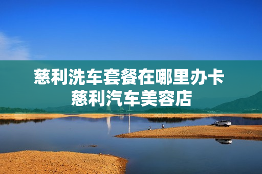慈利洗车套餐在哪里办卡 慈利汽车美容店