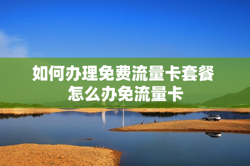 如何办理免费流量卡套餐 怎么办免流量卡