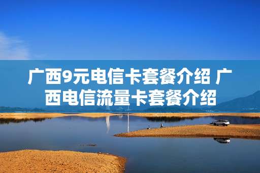 广西9元电信卡套餐介绍 广西电信流量卡套餐介绍