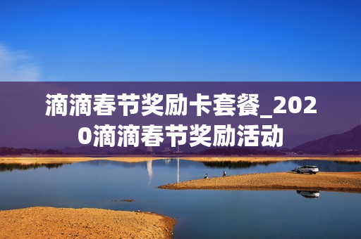 滴滴春节奖励卡套餐_2020滴滴春节奖励活动