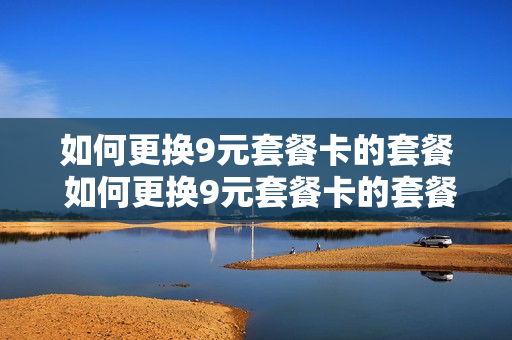 如何更换9元套餐卡的套餐 如何更换9元套餐卡的套餐服务