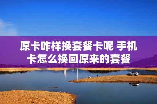 原卡咋样换套餐卡呢 手机卡怎么换回原来的套餐