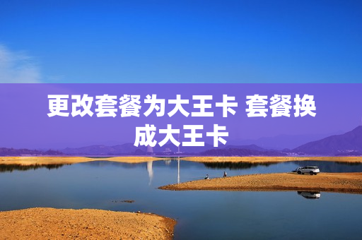 更改套餐为大王卡 套餐换成大王卡