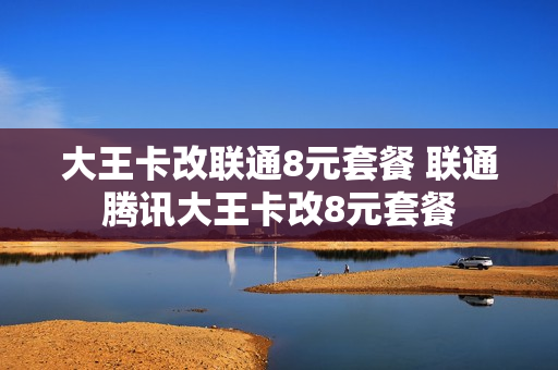 大王卡改联通8元套餐 联通腾讯大王卡改8元套餐