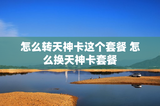 怎么转天神卡这个套餐 怎么换天神卡套餐