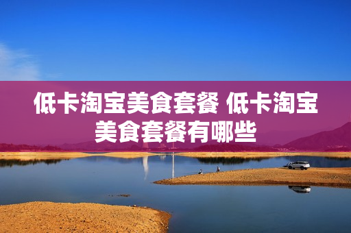 低卡淘宝美食套餐 低卡淘宝美食套餐有哪些