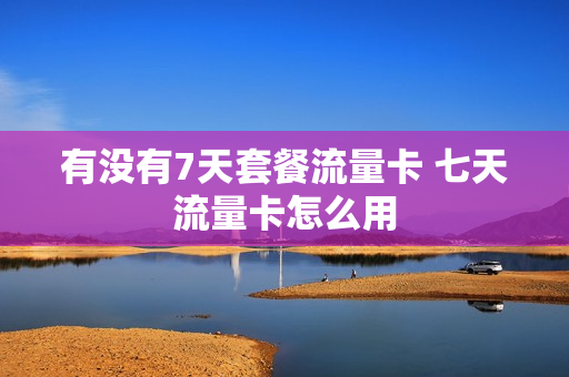 有没有7天套餐流量卡 七天流量卡怎么用