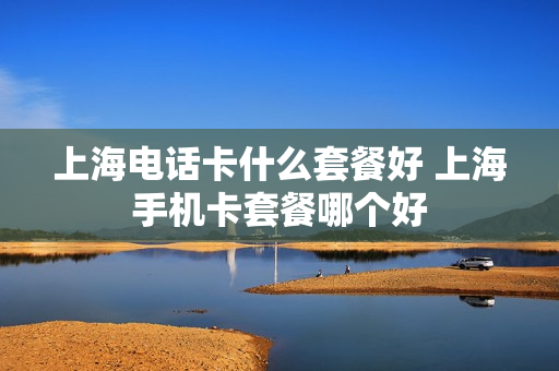 上海电话卡什么套餐好 上海手机卡套餐哪个好