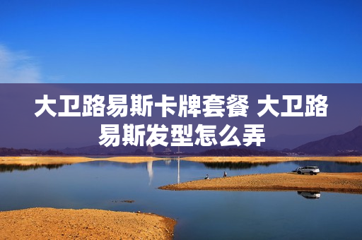 大卫路易斯卡牌套餐 大卫路易斯发型怎么弄